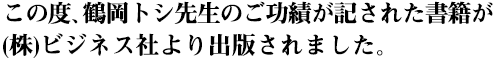 この度、鶴岡トシ先生のご功績が記された書籍が(株)ビジネス社より出版されました。